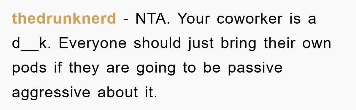 thedrunknerd − NTA. Your coworker is a d__k. Everyone should just bring their own pods if they are going to be passive aggressive about it.