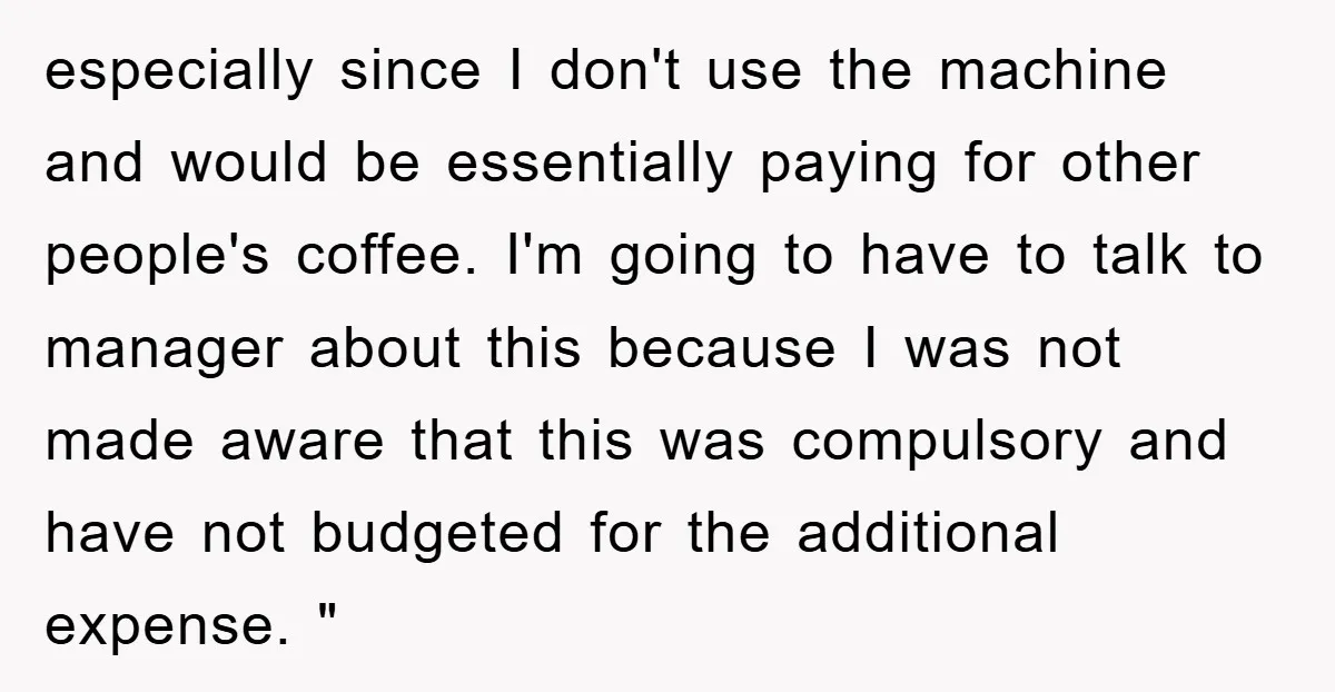 especially since I don't use the machine and would be essentially paying for other people's coffee. I'm going to have to talk to manager about this because I was not...
