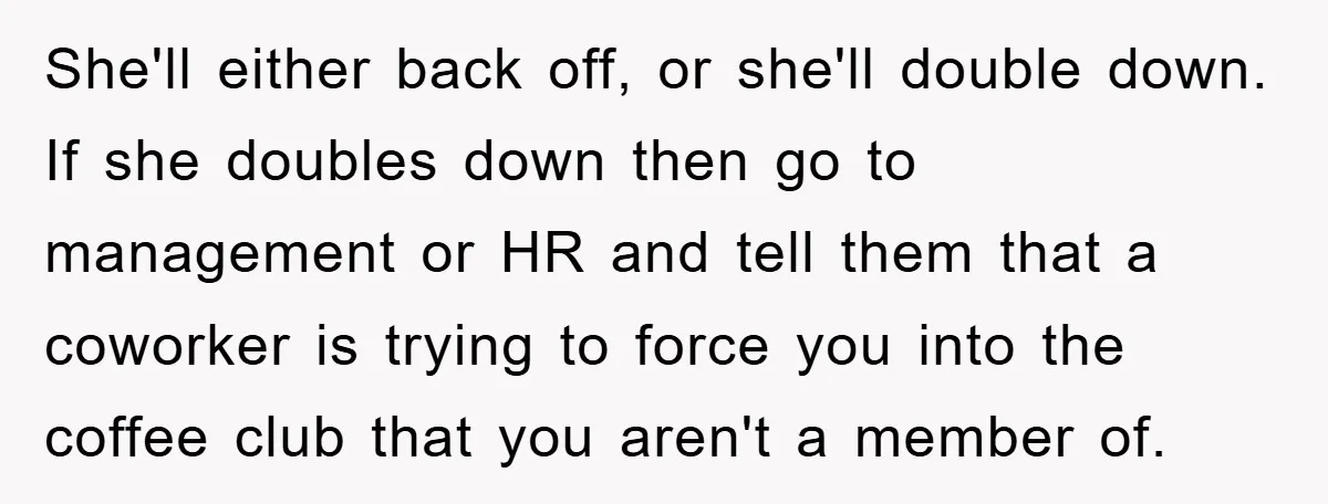 She'll either back off, or she'll double down. If she doubles down then go to management or HR and tell them that a coworker is trying to force you into...