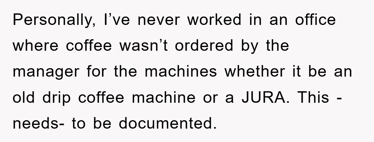 Personally, I’ve never worked in an office where coffee wasn’t ordered by the manager for the machines whether it be an old drip coffee machine or a JURA. This -needs-...