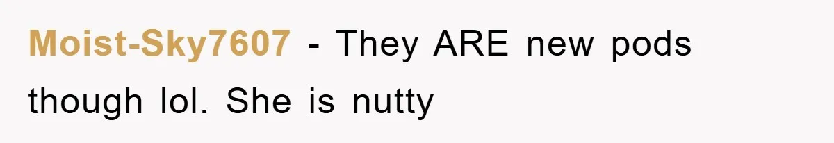 Moist-Sky7607 − They ARE new pods though lol. She is nutty