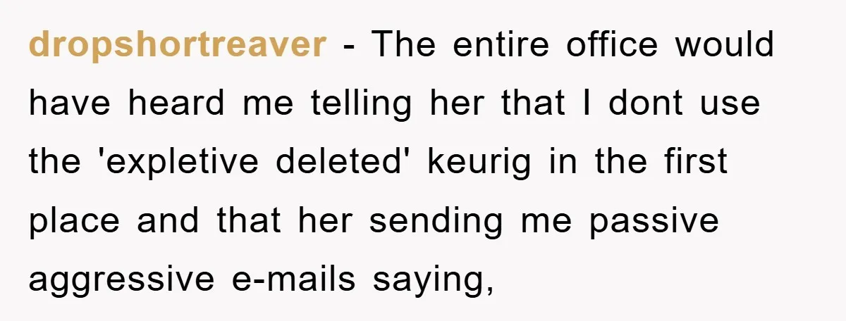dropshortreaver − The entire office would have heard me telling her that I dont use the 'expletive deleted' keurig in the first place and that her sending me passive aggressive...