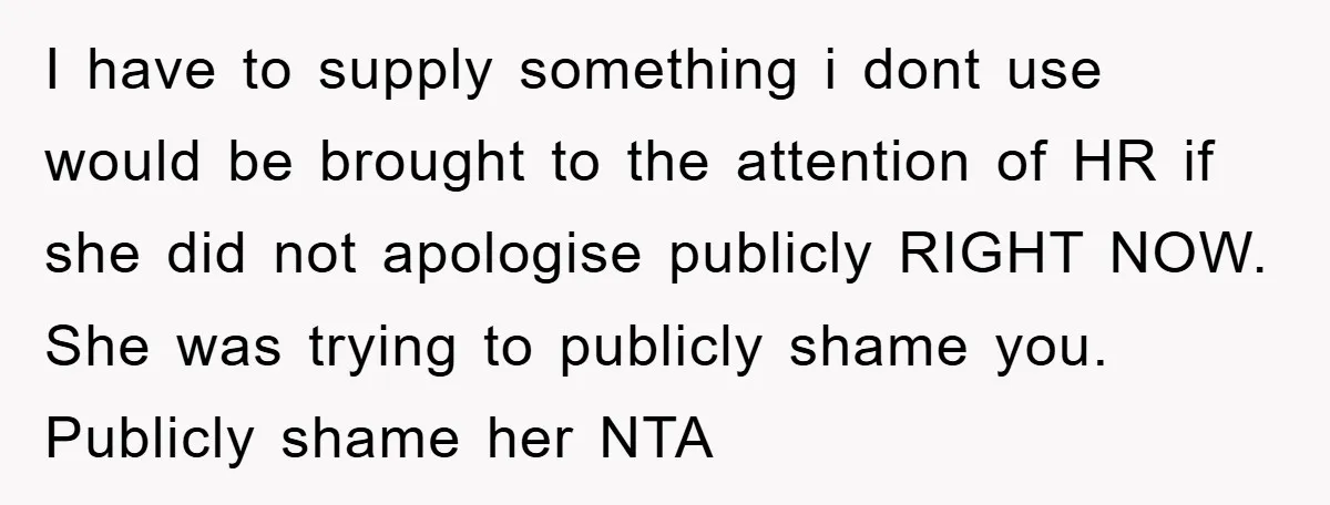 I have to supply something i dont use would be brought to the attention of HR if she did not apologise publicly RIGHT NOW. She was trying to publicly shame...