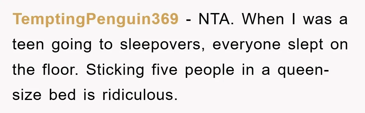 TemptingPenguin369 − NTA. When I was a teen going to sleepovers, everyone slept on the floor. Sticking five people in a queen-size bed is ridiculous.