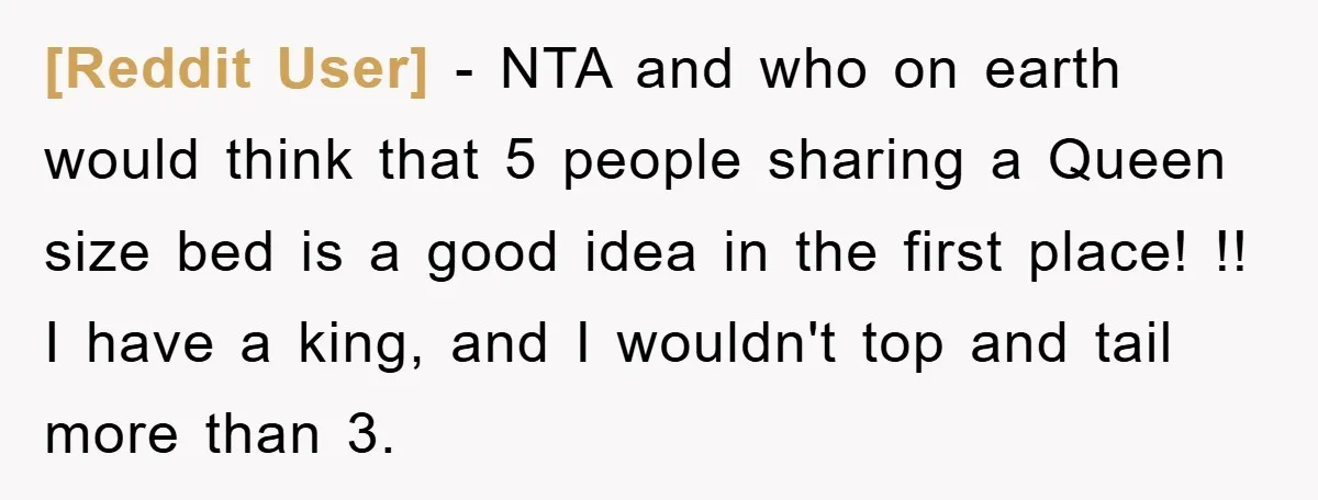 [Reddit User] − NTA and who on earth would think that 5 people sharing a Queen size bed is a good idea in the first place! !! I have a...