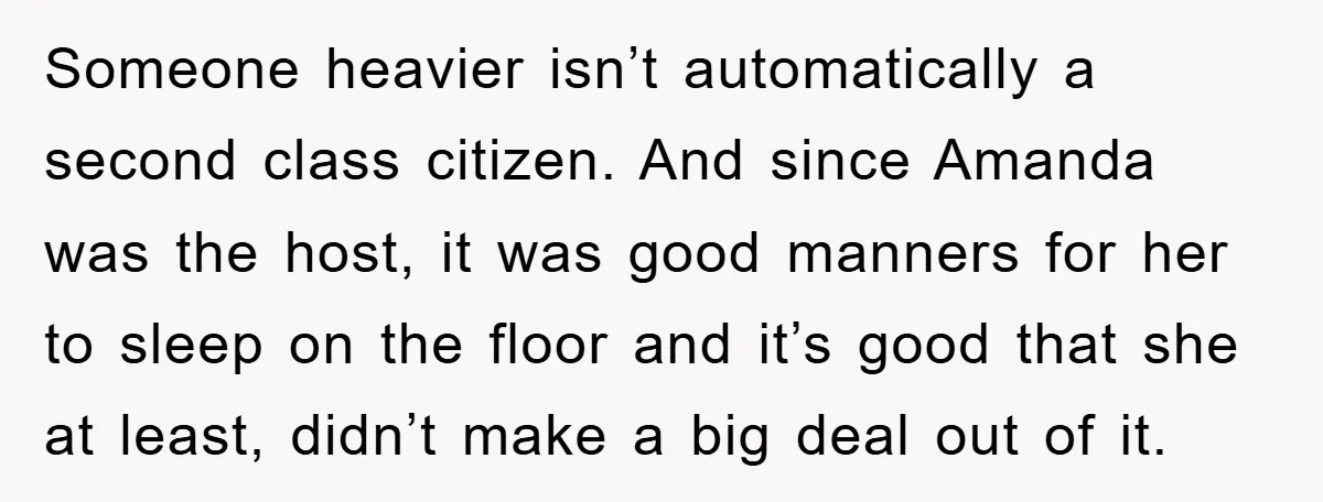 Someone heavier isn’t automatically a second class citizen. And since Amanda was the host, it was good manners for her to sleep on the floor and it’s good that she...