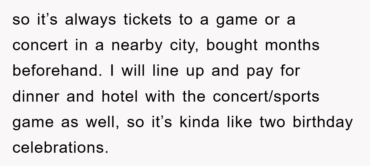 so it’s always tickets to a game or a concert in a nearby city, bought months beforehand. I will line up and pay for dinner and hotel with the concert/sports...