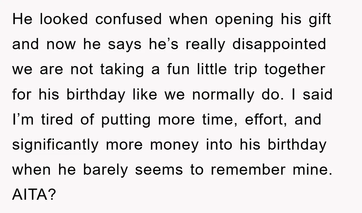 He looked confused when opening his gift and now he says he’s really disappointed we are not taking a fun little trip together for his birthday like we normally do....