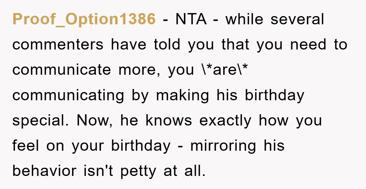 Proof_Option1386 − NTA - while several commenters have told you that you need to communicate more, you \*are\* communicating by making his birthday special. Now, he knows exactly how you...