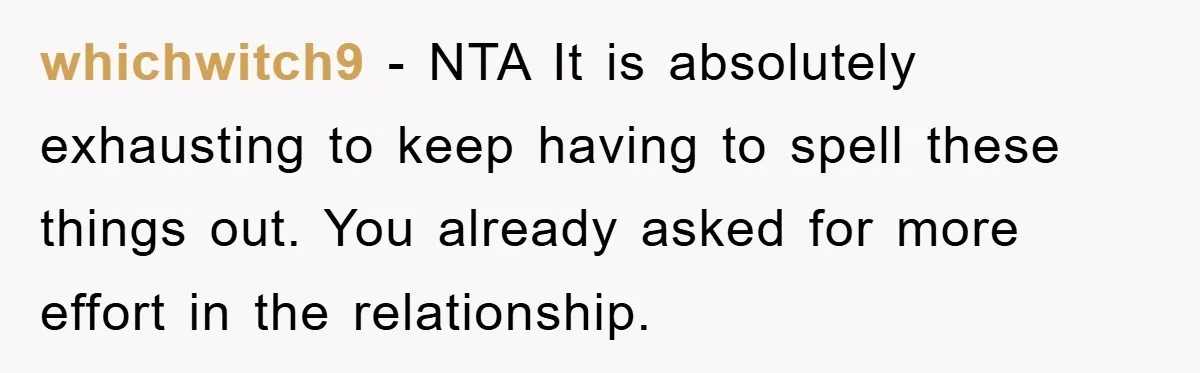 whichwitch9 − NTA It is absolutely exhausting to keep having to spell these things out. You already asked for more effort in the relationship.