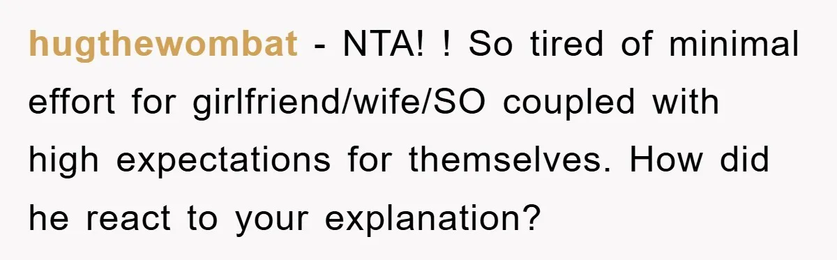 hugthewombat − NTA! ! So tired of minimal effort for girlfriend/wife/SO coupled with high expectations for themselves. How did he react to your explanation?