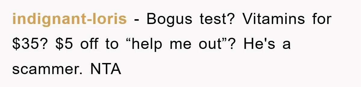 indignant-loris − Bogus test? Vitamins for $35? $5 off to “help me out”? He's a scammer. NTA