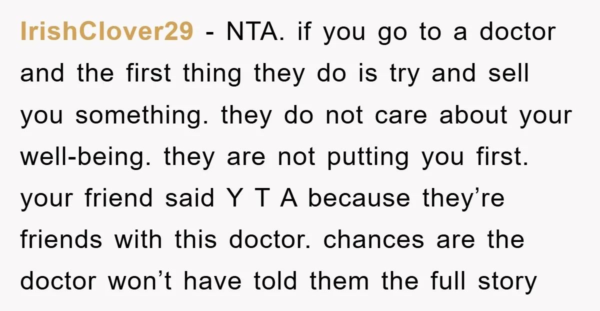 IrishClover29 − NTA. if you go to a doctor and the first thing they do is try and sell you something. they do not care about your well-being. they are...