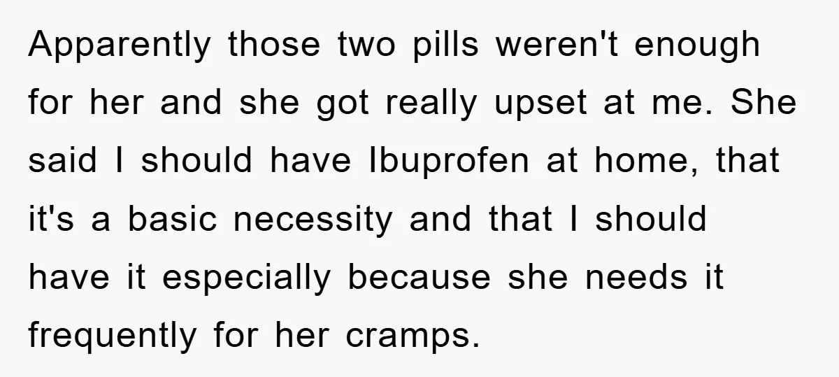 Apparently those two pills weren't enough for her and she got really upset at me. She said I should have Ibuprofen at home, that it's a basic necessity and that...