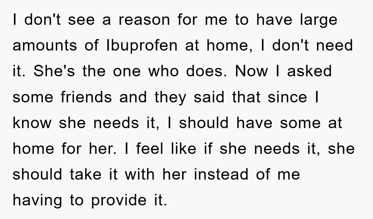 I don't see a reason for me to have large amounts of Ibuprofen at home, I don't need it. She's the one who does. Now I asked some friends and...