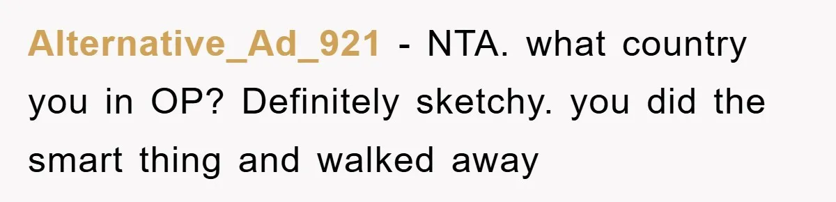 Alternative_Ad_921 − NTA. what country you in OP? Definitely sketchy. you did the smart thing and walked away