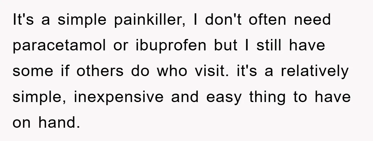 It's a simple painkiller, I don't often need paracetamol or ibuprofen but I still have some if others do who visit. it's a relatively simple, inexpensive and easy thing to...