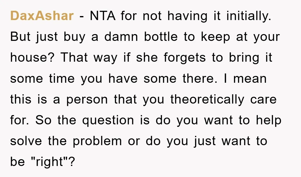 DaxAshar − NTA for not having it initially. But just buy a damn bottle to keep at your house? That way if she forgets to bring it some time you...