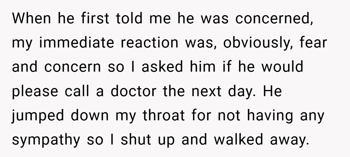 When he first told me he was concerned, my immediate reaction was, obviously, fear and concern so I asked him if he would please call a doctor the next day....