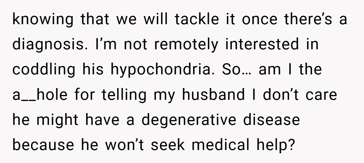 knowing that we will tackle it once there’s a diagnosis. I’m not remotely interested in coddling his hypochondria. So… am I the a__hole for telling my husband I don’t care...