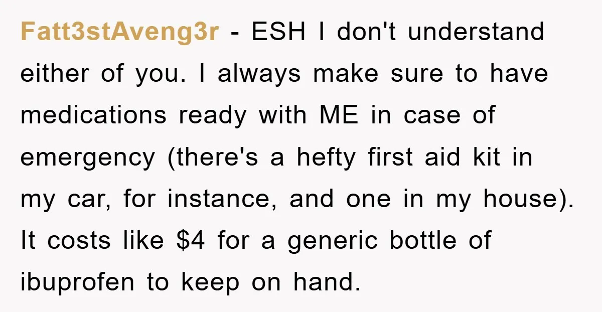 Fatt3stAveng3r − ESH I don't understand either of you. I always make sure to have medications ready with ME in case of emergency (there's a hefty first aid kit in...