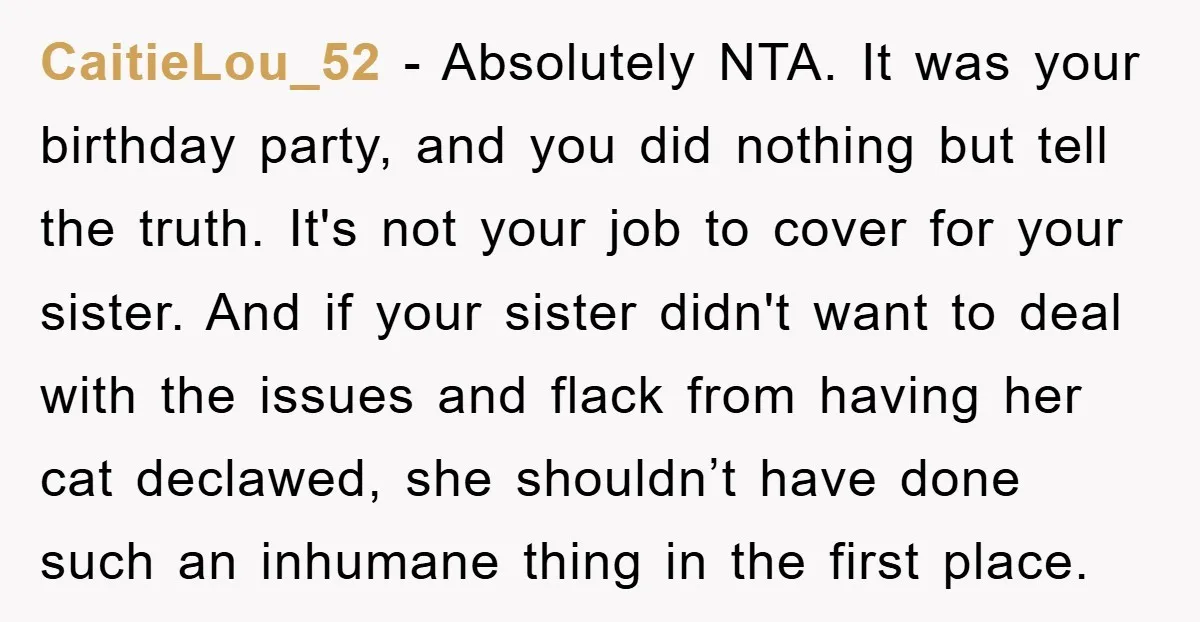 CaitieLou_52 − Absolutely NTA. It was your birthday party, and you did nothing but tell the truth. It's not your job to cover for your sister. And if your sister...