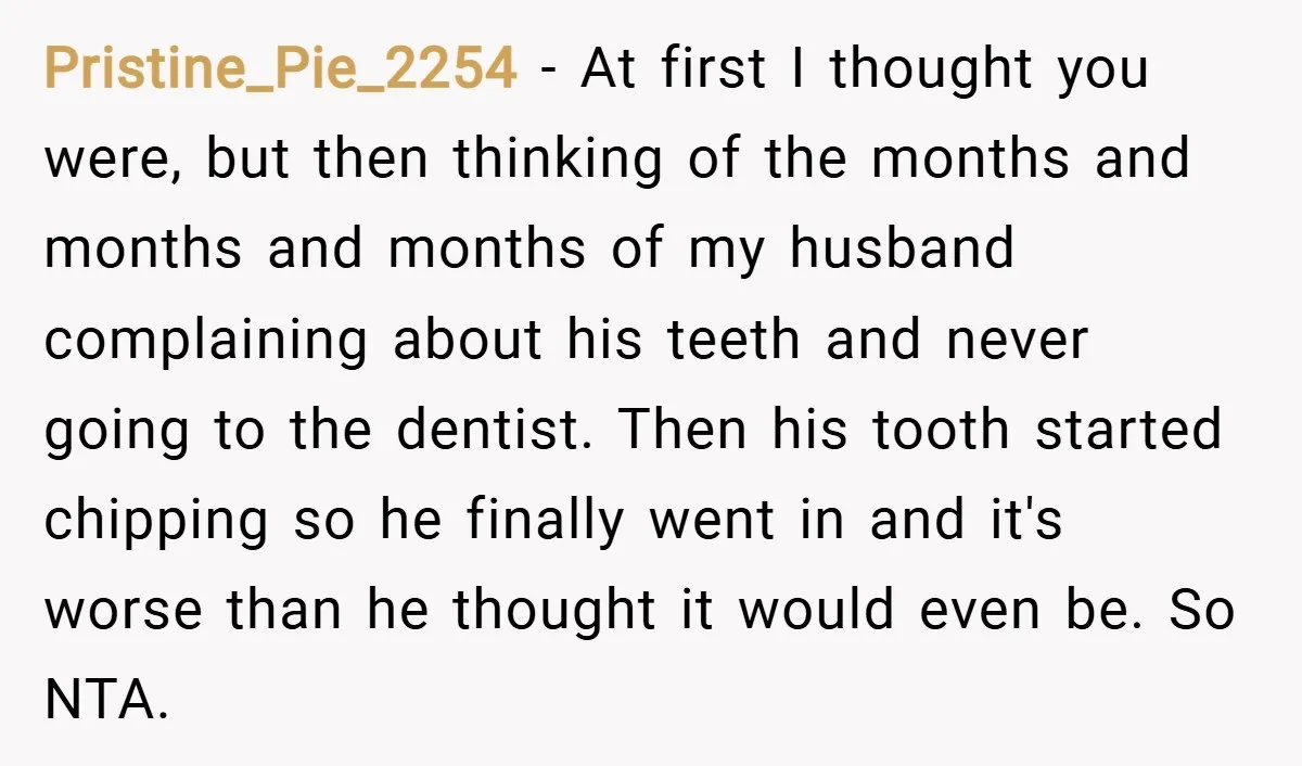Pristine_Pie_2254 − At first I thought you were, but then thinking of the months and months and months of my husband complaining about his teeth and never going to the...