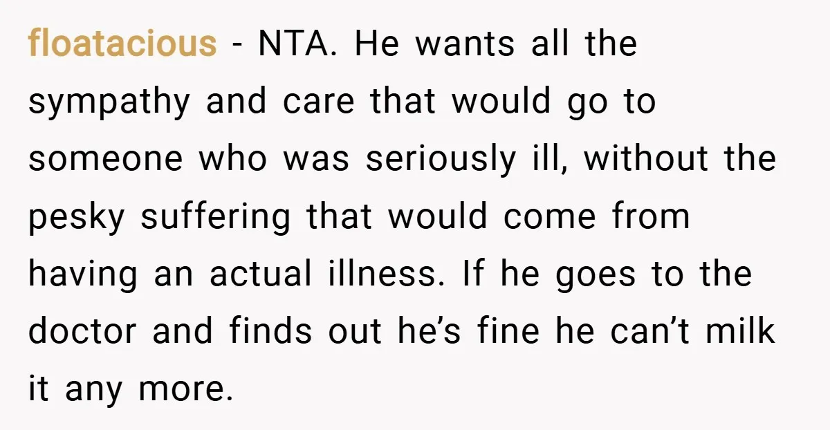 floatacious − NTA. He wants all the sympathy and care that would go to someone who was seriously ill, without the pesky suffering that would come from having an actual...