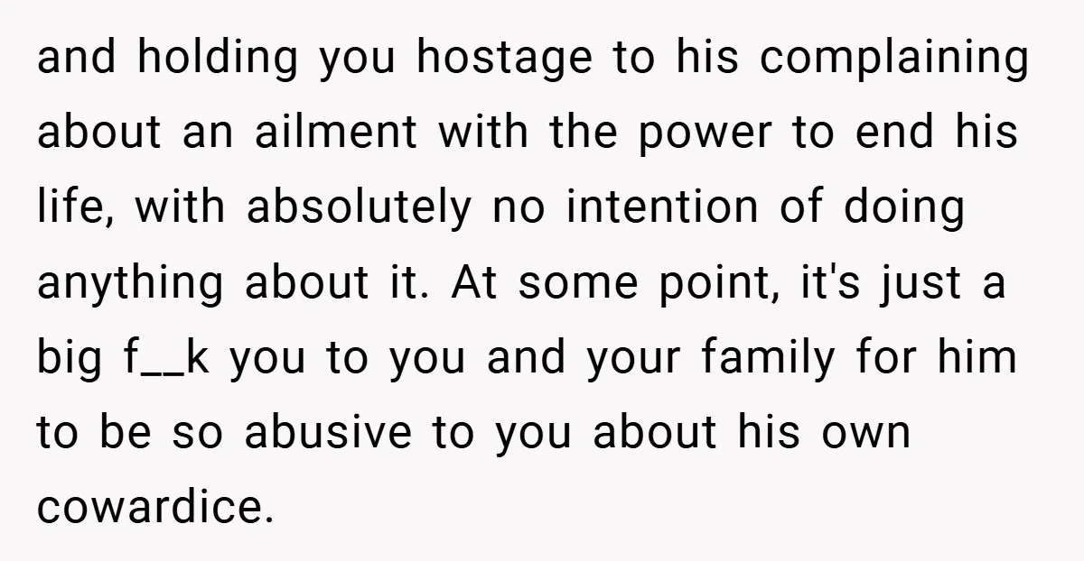 and holding you hostage to his complaining about an ailment with the power to end his life, with absolutely no intention of doing anything about it. At some point, it's...