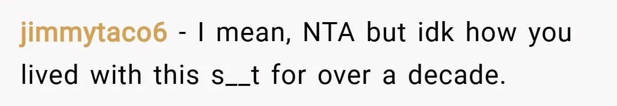 jimmytaco6 − I mean, NTA but idk how you lived with this s__t for over a decade.