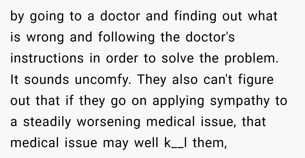 by going to a doctor and finding out what is wrong and following the doctor's instructions in order to solve the problem. It sounds uncomfy. They also can't figure out...