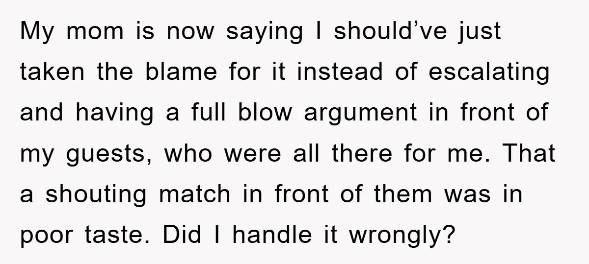 My mom is now saying I should’ve just taken the blame for it instead of escalating and having a full blow argument in front of my guests, who were all...