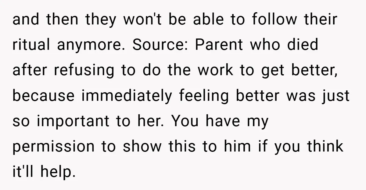 and then they won't be able to follow their ritual anymore. Source: Parent who died after refusing to do the work to get better, because immediately feeling better was just...