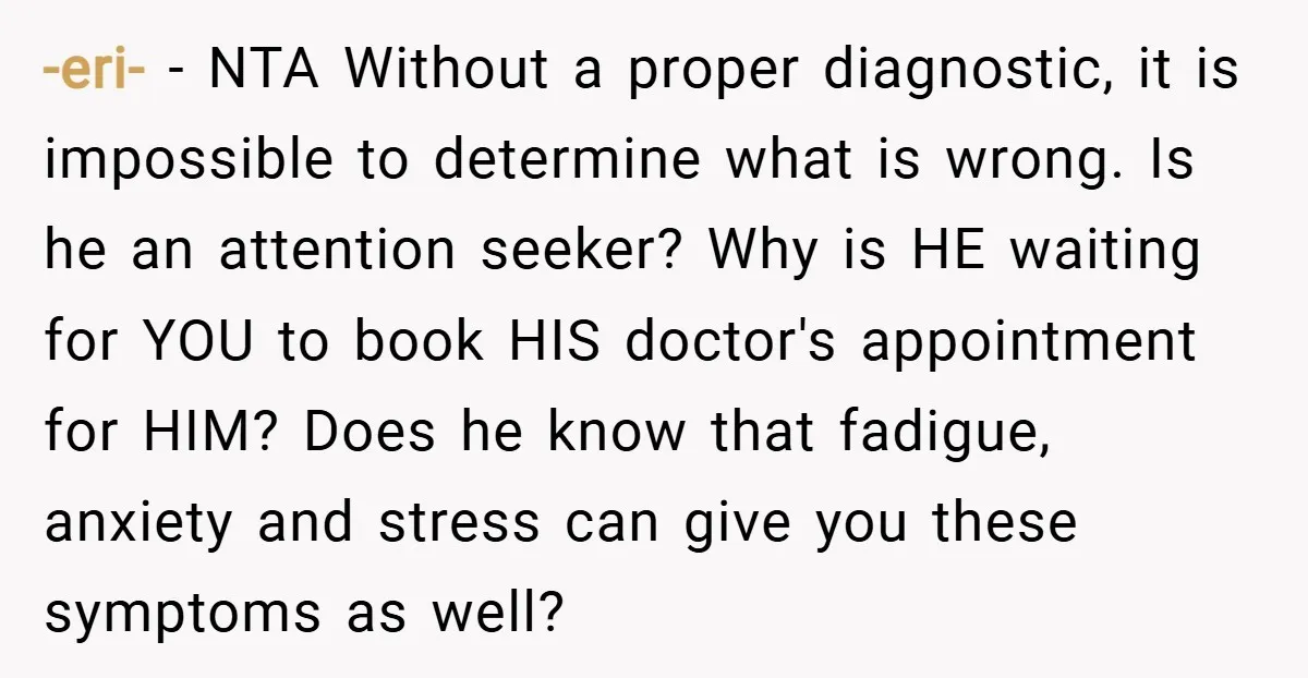 -eri- − NTA Without a proper diagnostic, it is impossible to determine what is wrong. Is he an attention seeker? Why is HE waiting for YOU to book HIS doctor's...