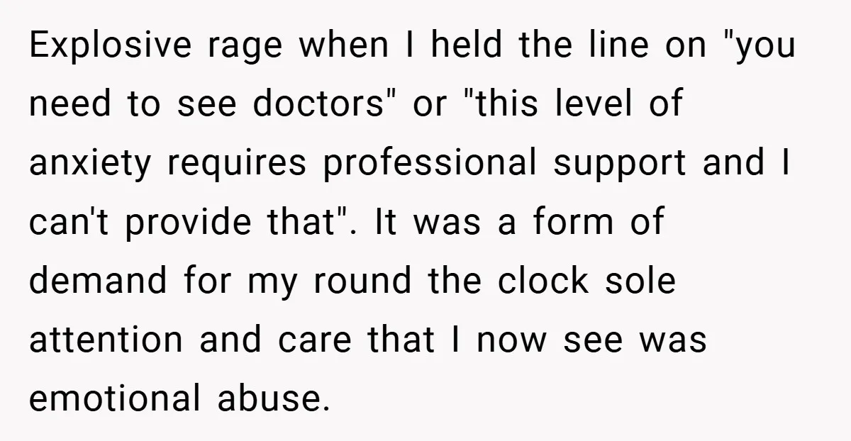 Explosive rage when I held the line on "you need to see doctors" or "this level of anxiety requires professional support and I can't provide that". It was a form...