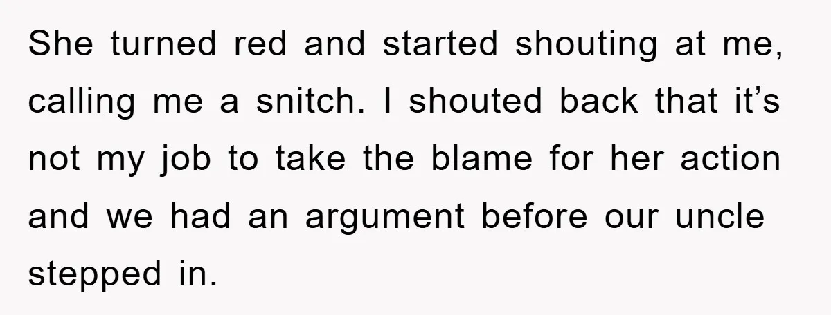 She turned red and started shouting at me, calling me a snitch. I shouted back that it’s not my job to take the blame for her action and we had...
