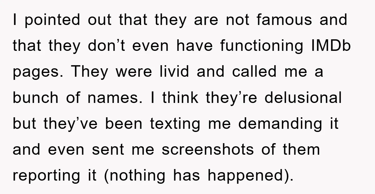 I pointed out that they are not famous and that they don’t even have functioning IMDb pages. They were livid and called me a bunch of names. I think they’re...
