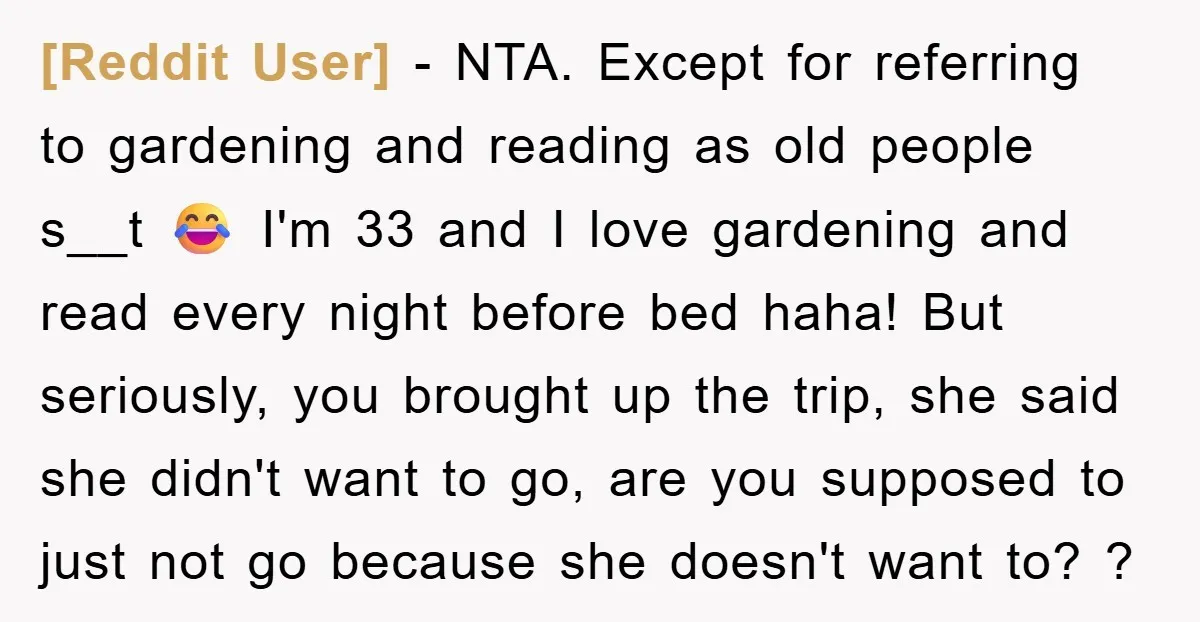 [Reddit User] − NTA. Except for referring to gardening and reading as old people s__t 😂 I'm 33 and I love gardening and read every night before bed haha! But...