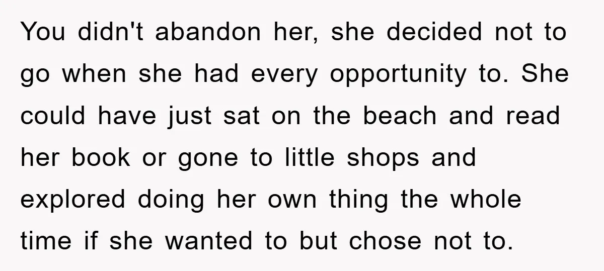 You didn't abandon her, she decided not to go when she had every opportunity to. She could have just sat on the beach and read her book or gone to...