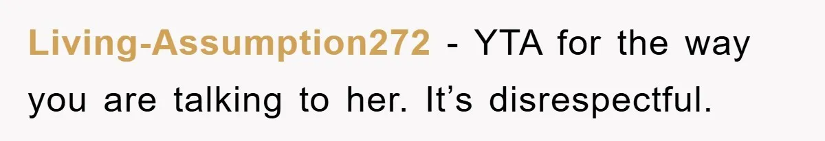 Living-Assumption272 − YTA for the way you are talking to her. It’s disrespectful.