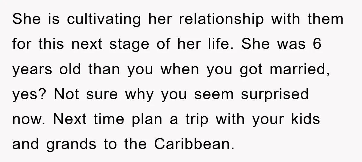 She is cultivating her relationship with them for this next stage of her life. She was 6 years old than you when you got married, yes? Not sure why you...