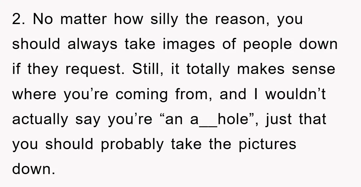 2. No matter how silly the reason, you should always take images of people down if they request. Still, it totally makes sense where you’re coming from, and I wouldn’t...