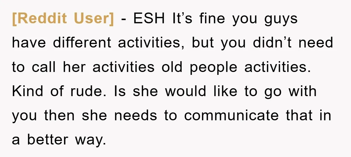 [Reddit User] − ESH It’s fine you guys have different activities, but you didn’t need to call her activities old people activities. Kind of rude. Is she would like to...