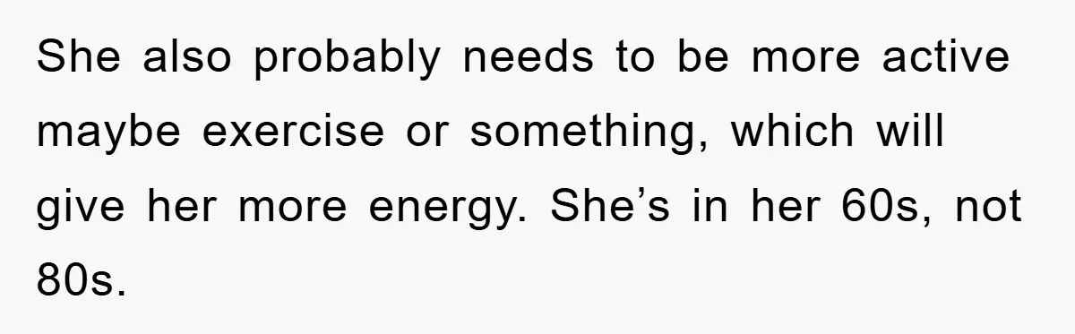 She also probably needs to be more active maybe exercise or something, which will give her more energy. She’s in her 60s, not 80s.