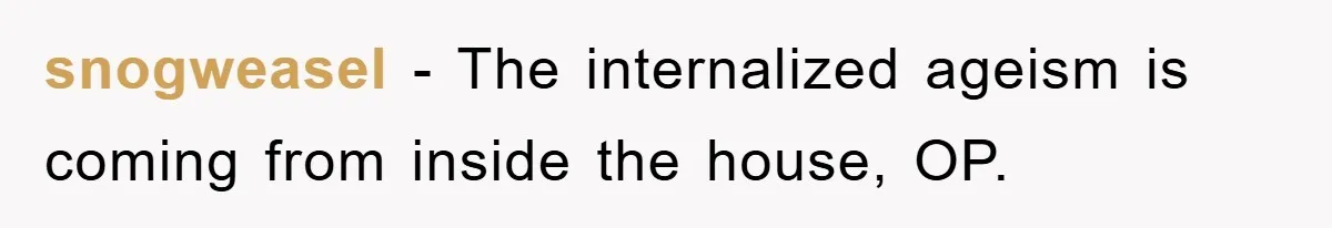 snogweasel − The internalized ageism is coming from inside the house, OP.