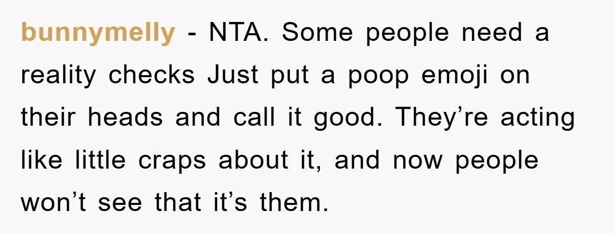 bunnymelly − NTA. Some people need a reality checks Just put a poop emoji on their heads and call it good. They’re acting like little craps about it, and now...
