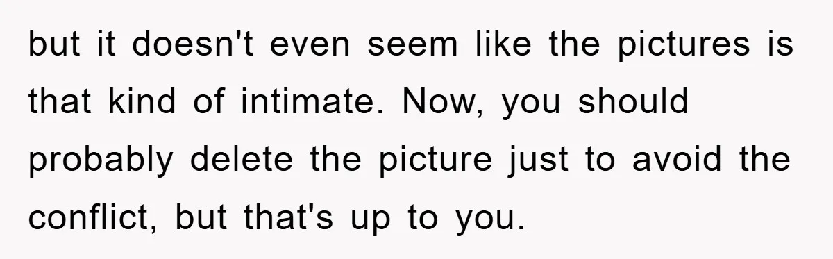 but it doesn't even seem like the pictures is that kind of intimate. Now, you should probably delete the picture just to avoid the conflict, but that's up to you.
