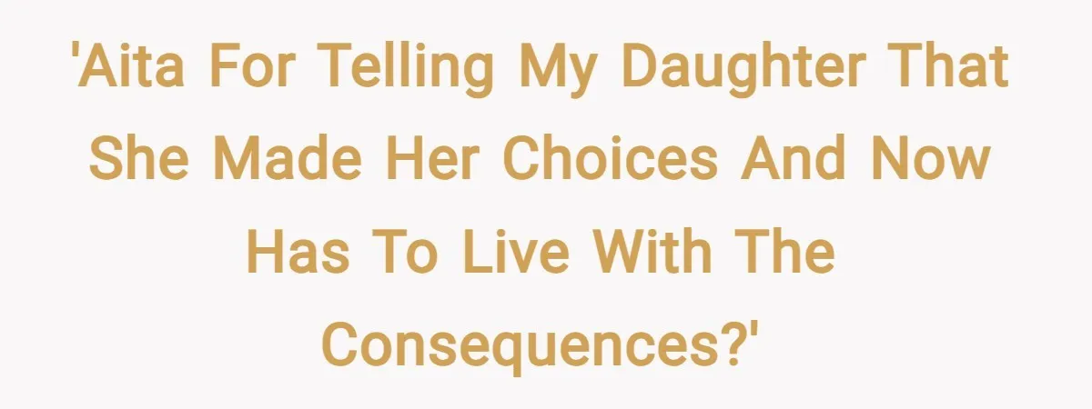 'AITA for telling my daughter that she made her choices and now has to live with the consequences?'