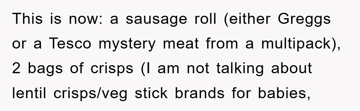 This is now: a sausage roll (either Greggs or a Tesco mystery meat from a multipack), 2 bags of crisps (I am not talking about lentil crisps/veg stick brands for...