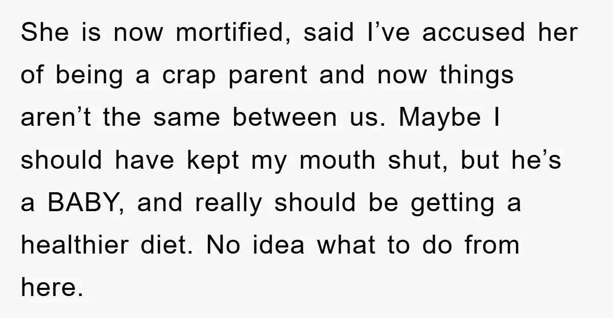 She is now mortified, said I’ve accused her of being a crap parent and now things aren’t the same between us. Maybe I should have kept my mouth shut, but...